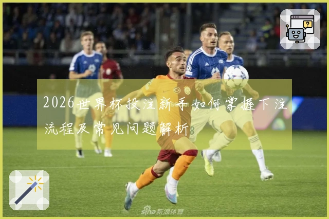 2026世界杯投注新手如何掌握下注流程及常见问题解析