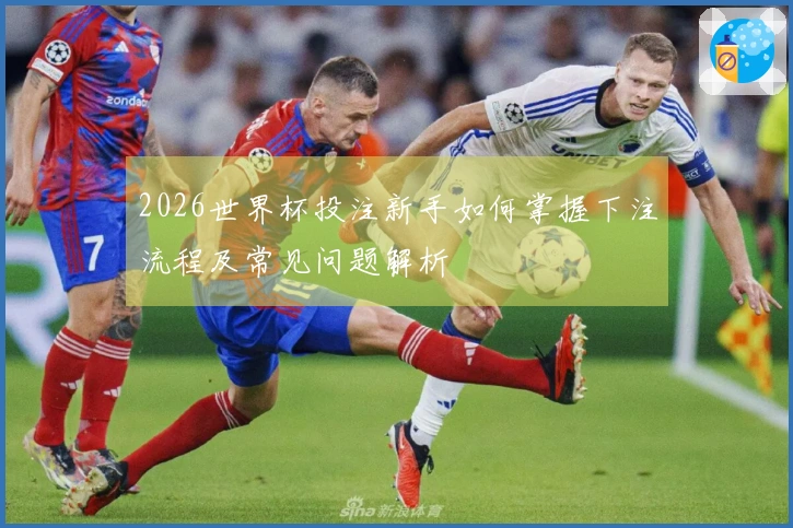 2026世界杯投注新手如何掌握下注流程及常见问题解析