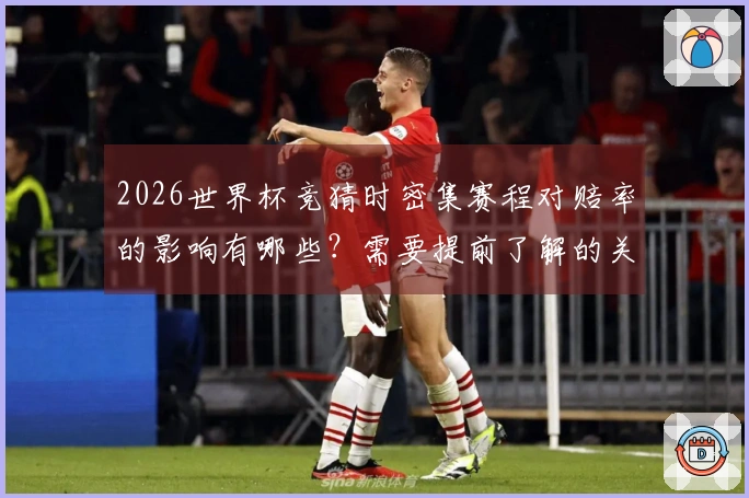 2026世界杯竞猜时密集赛程对赔率的影响有哪些？需要提前了解的关键点是什么？