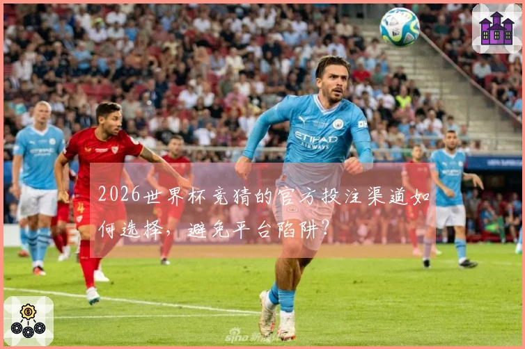 2026世界杯竞猜的官方投注渠道如何选择，避免平台陷阱？